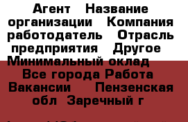 Агент › Название организации ­ Компания-работодатель › Отрасль предприятия ­ Другое › Минимальный оклад ­ 1 - Все города Работа » Вакансии   . Пензенская обл.,Заречный г.